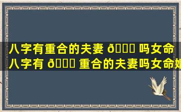 八字有重合的夫妻 🐘 吗女命「八字有 🐘 重合的夫妻吗女命婚姻」